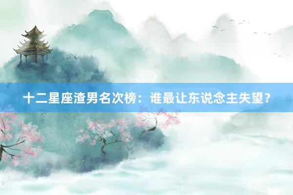 十二星座渣男名次榜：谁最让东说念主失望？