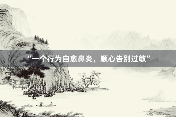 “一个行为自愈鼻炎，顺心告别过敏”