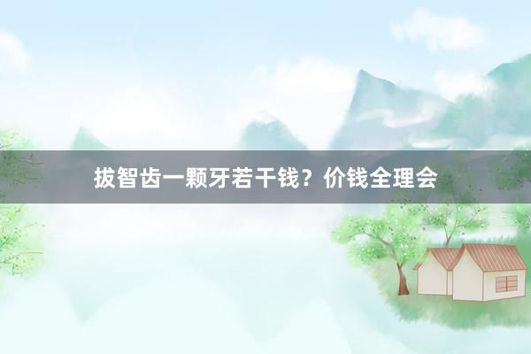 拔智齿一颗牙若干钱？价钱全理会