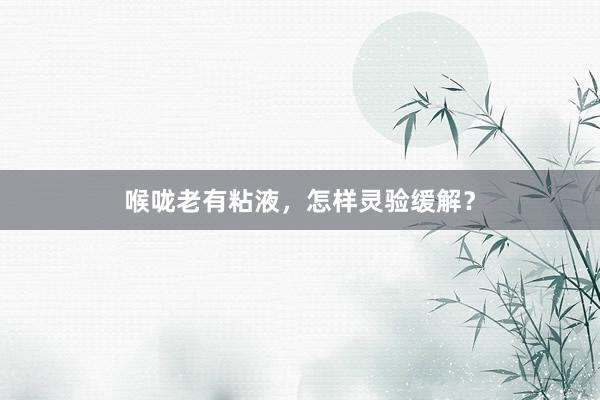 喉咙老有粘液，怎样灵验缓解？
