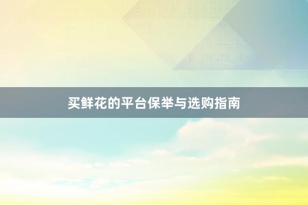 买鲜花的平台保举与选购指南