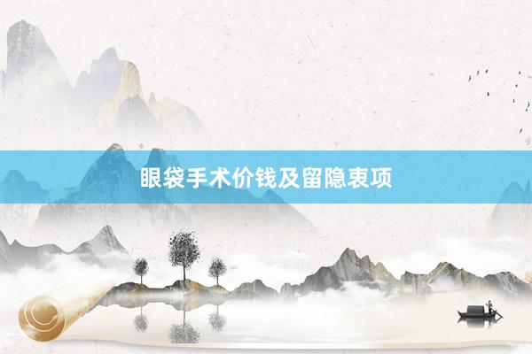 眼袋手术价钱及留隐衷项
