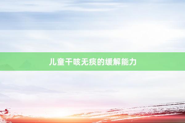 儿童干咳无痰的缓解能力