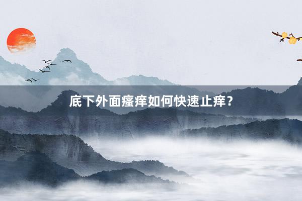 底下外面瘙痒如何快速止痒？